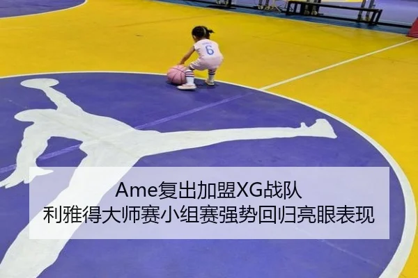 Ame复出加盟XG战队 利雅得大师赛小组赛强势回归亮眼表现
