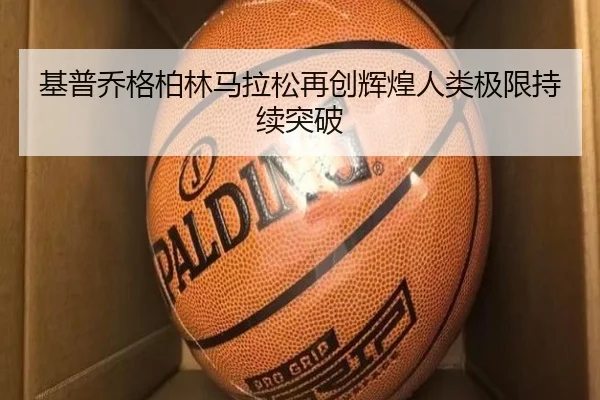 基普乔格柏林马拉松再创辉煌人类极限持续突破