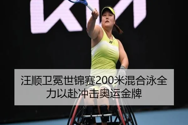 汪顺卫冕世锦赛200米混合泳全力以赴冲击奥运金牌