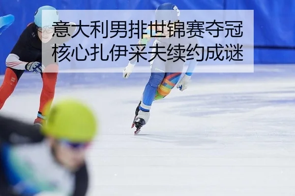 意大利男排世锦赛夺冠 核心扎伊采夫续约成谜