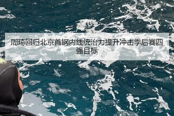 周琦回归北京首钢内线统治力提升冲击季后赛四强目标