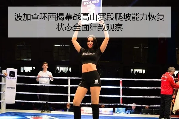 波加查环西揭幕战高山赛段爬坡能力恢复状态全面细致观察