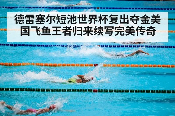 德雷塞尔短池世界杯复出夺金美国飞鱼王者归来续写完美传奇