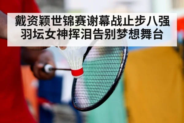 戴资颖世锦赛谢幕战止步八强 羽坛女神挥泪告别梦想舞台