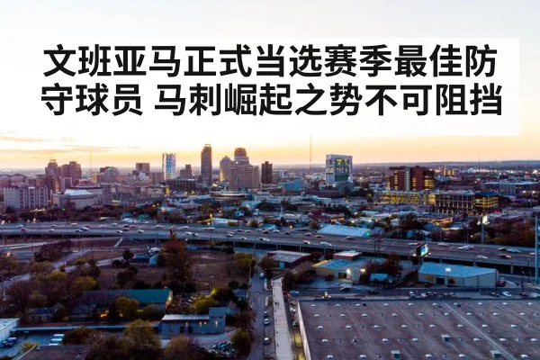 文班亚马正式当选赛季最佳防守球员 马刺崛起之势不可阻挡