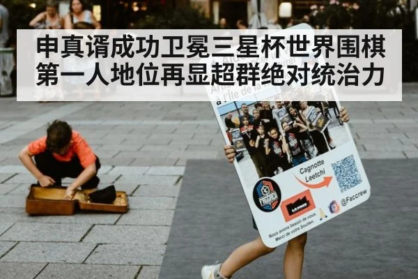 申真谞成功卫冕三星杯世界围棋第一人地位再显超群绝对统治力
