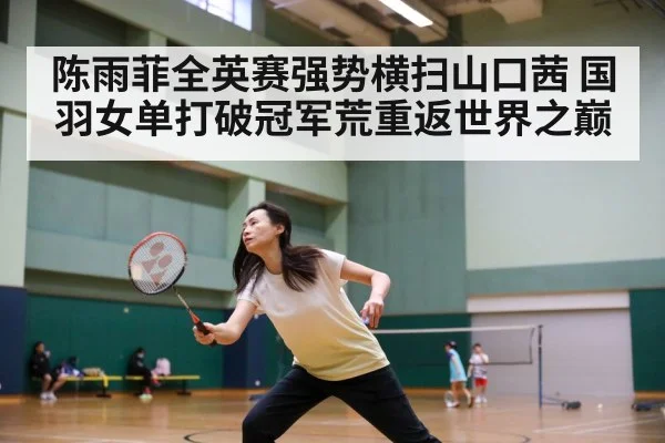 陈雨菲全英赛强势横扫山口茜 国羽女单打破冠军荒重返世界之巅