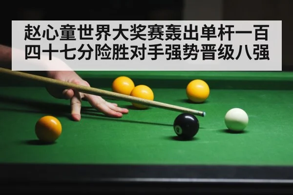 赵心童世界大奖赛轰出单杆一百四十七分险胜对手强势晋级八强