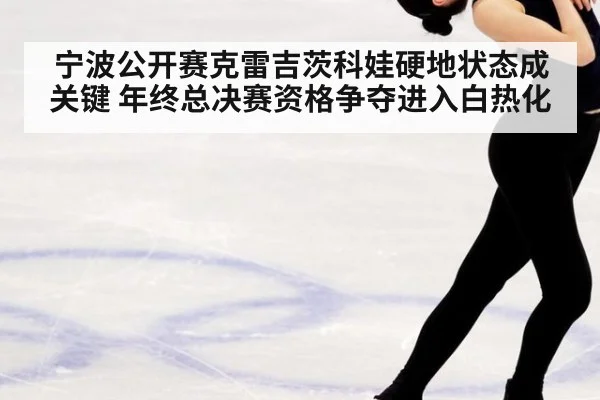 宁波公开赛克雷吉茨科娃硬地状态成关键 年终总决赛资格争夺进入白热化