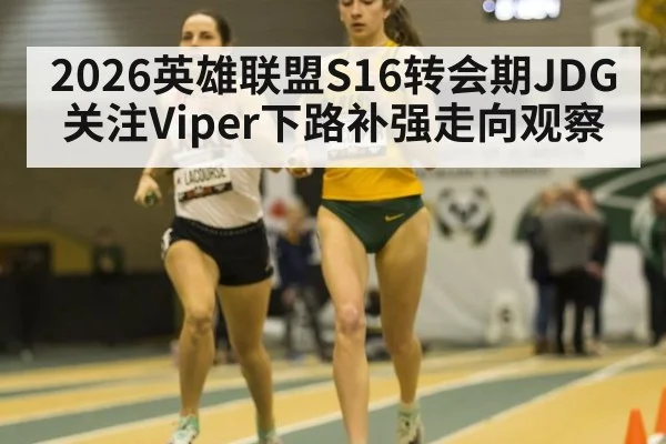 2026英雄联盟S16转会期JDG关注Viper下路补强走向观察